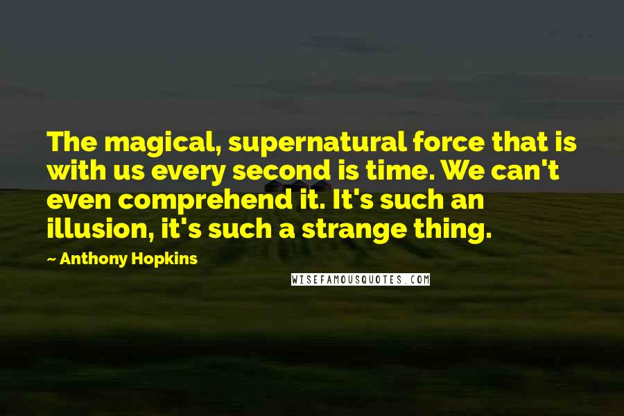 Anthony Hopkins Quotes: The magical, supernatural force that is with us every second is time. We can't even comprehend it. It's such an illusion, it's such a strange thing.