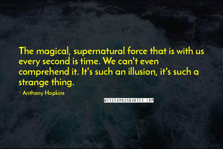 Anthony Hopkins Quotes: The magical, supernatural force that is with us every second is time. We can't even comprehend it. It's such an illusion, it's such a strange thing.