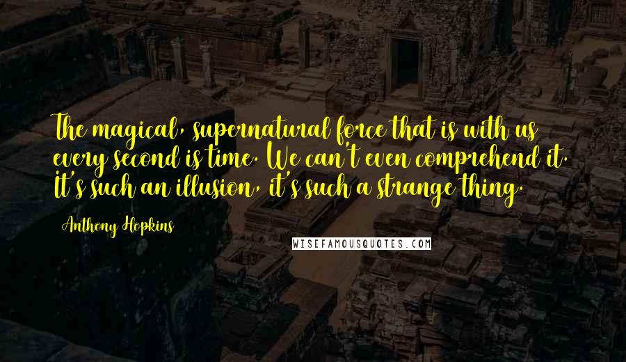 Anthony Hopkins Quotes: The magical, supernatural force that is with us every second is time. We can't even comprehend it. It's such an illusion, it's such a strange thing.