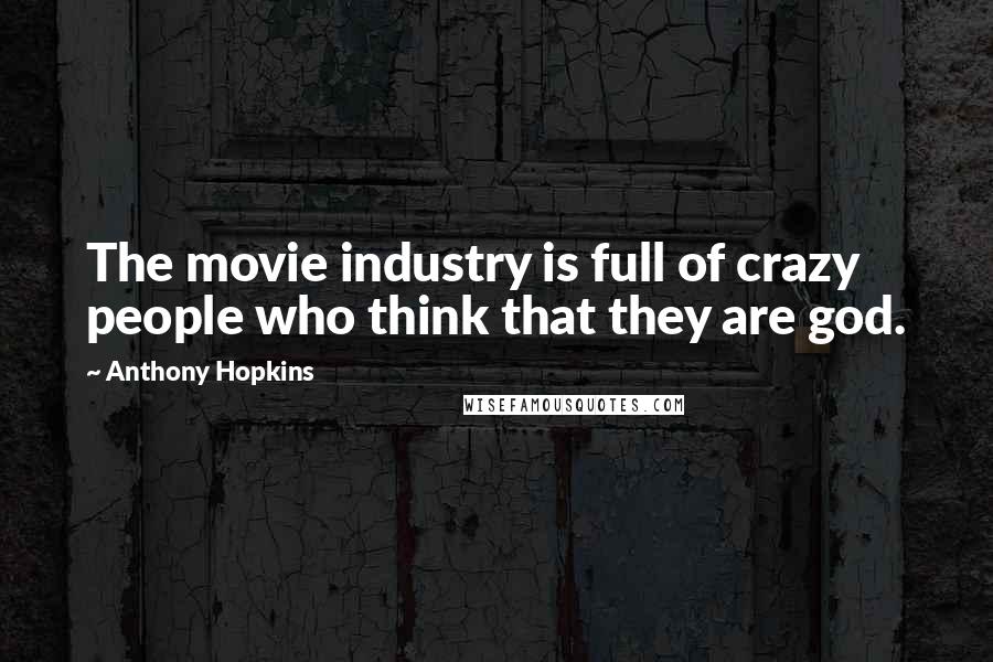Anthony Hopkins Quotes: The movie industry is full of crazy people who think that they are god.