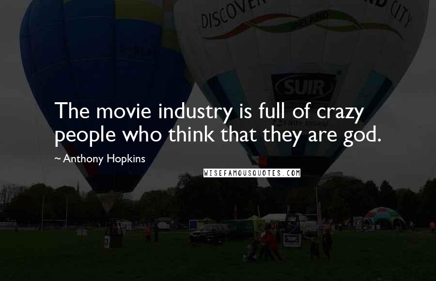 Anthony Hopkins Quotes: The movie industry is full of crazy people who think that they are god.