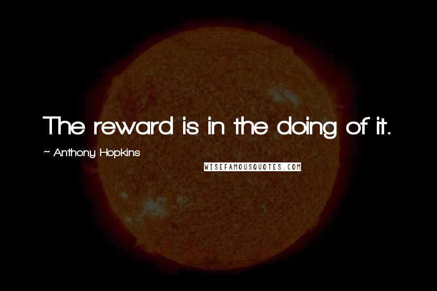 Anthony Hopkins Quotes: The reward is in the doing of it.