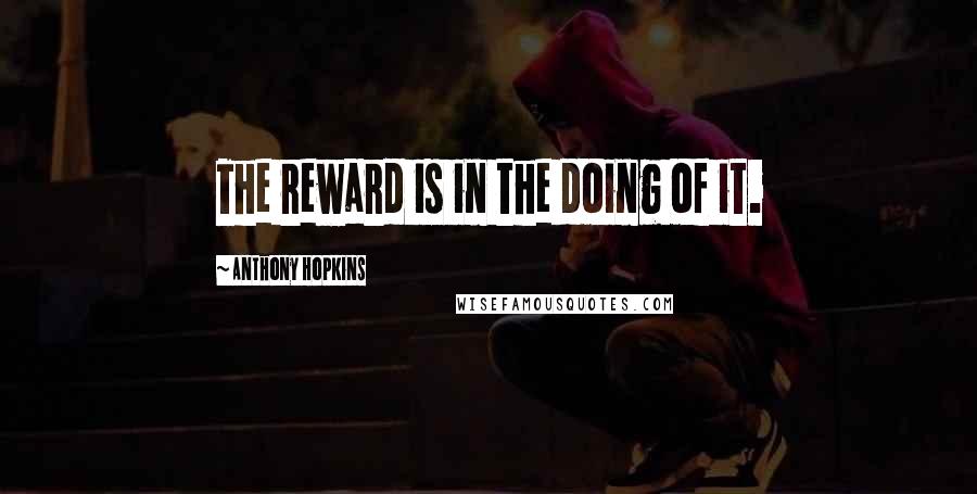 Anthony Hopkins Quotes: The reward is in the doing of it.