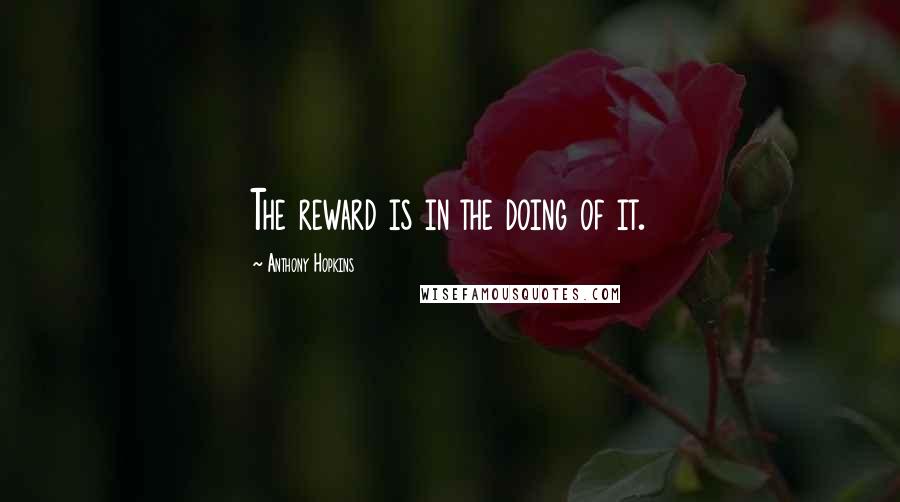 Anthony Hopkins Quotes: The reward is in the doing of it.