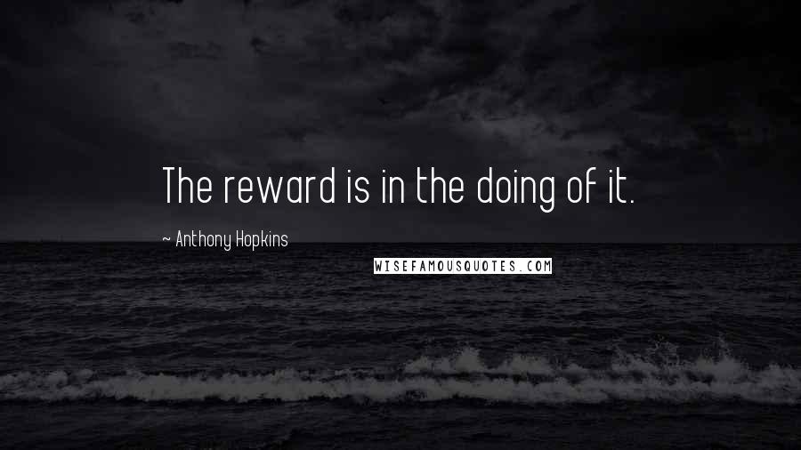 Anthony Hopkins Quotes: The reward is in the doing of it.