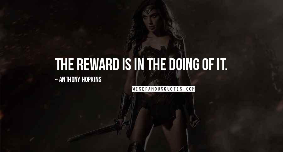 Anthony Hopkins Quotes: The reward is in the doing of it.