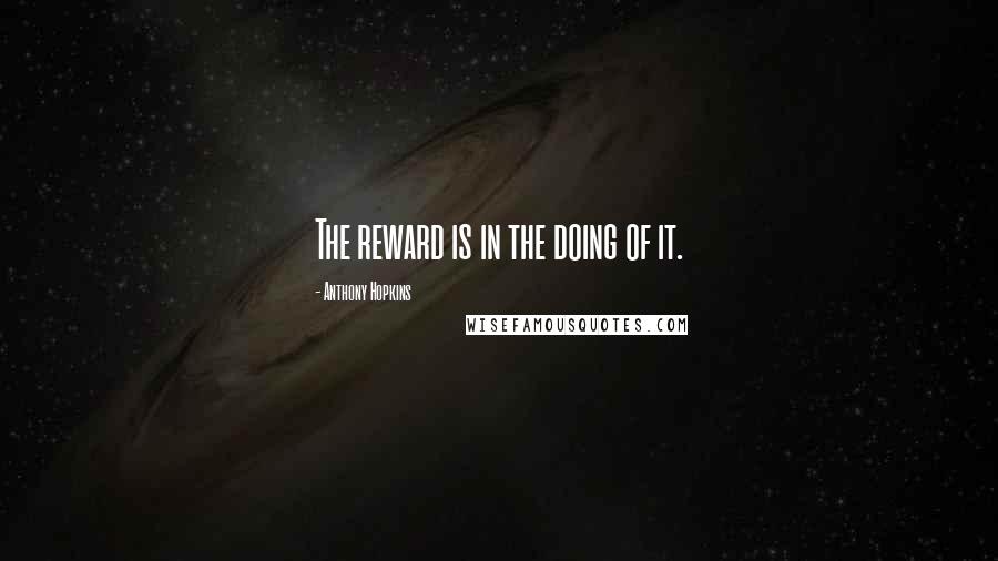 Anthony Hopkins Quotes: The reward is in the doing of it.