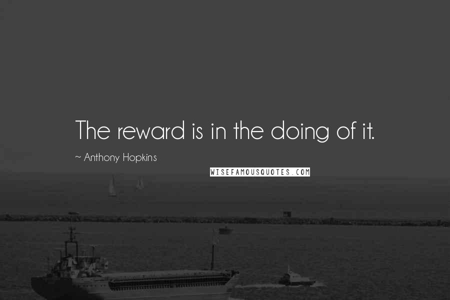 Anthony Hopkins Quotes: The reward is in the doing of it.