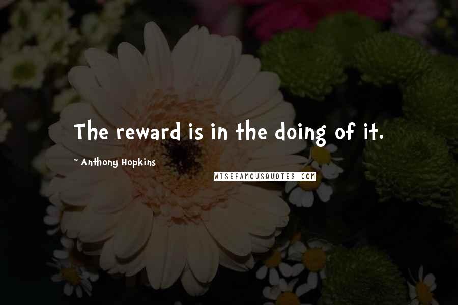 Anthony Hopkins Quotes: The reward is in the doing of it.