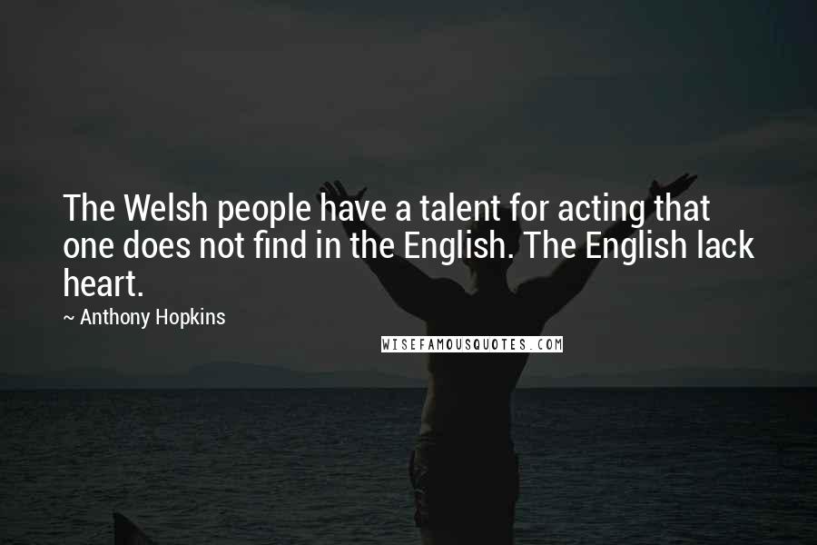 Anthony Hopkins Quotes: The Welsh people have a talent for acting that one does not find in the English. The English lack heart.