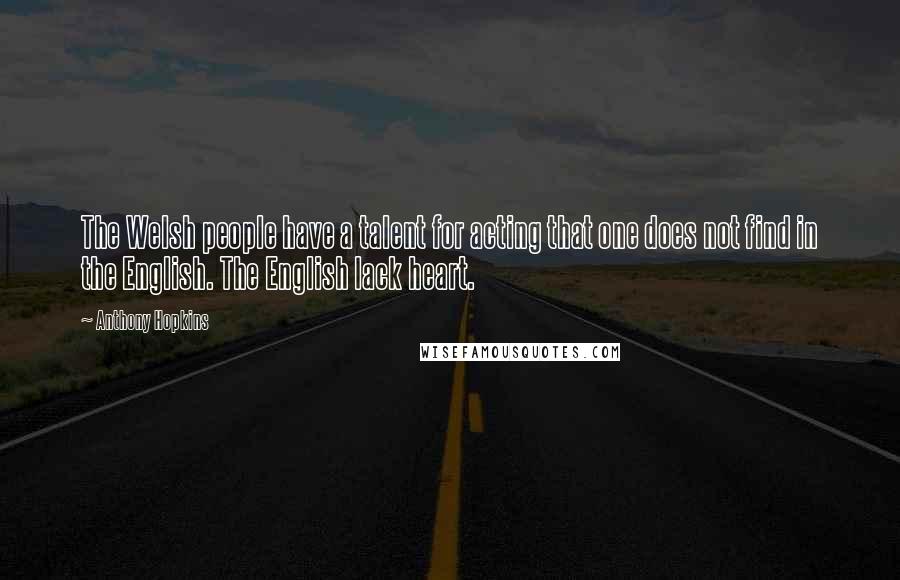 Anthony Hopkins Quotes: The Welsh people have a talent for acting that one does not find in the English. The English lack heart.