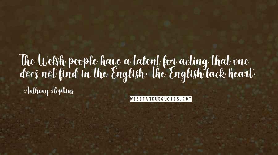 Anthony Hopkins Quotes: The Welsh people have a talent for acting that one does not find in the English. The English lack heart.