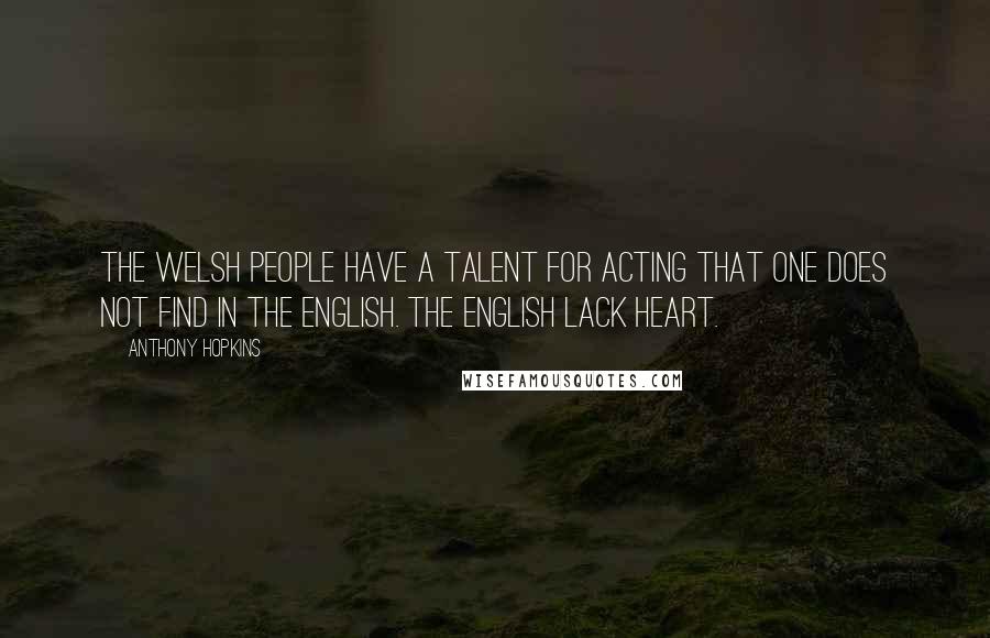 Anthony Hopkins Quotes: The Welsh people have a talent for acting that one does not find in the English. The English lack heart.