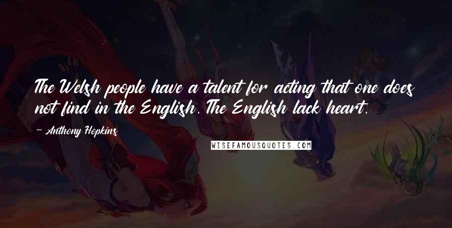 Anthony Hopkins Quotes: The Welsh people have a talent for acting that one does not find in the English. The English lack heart.