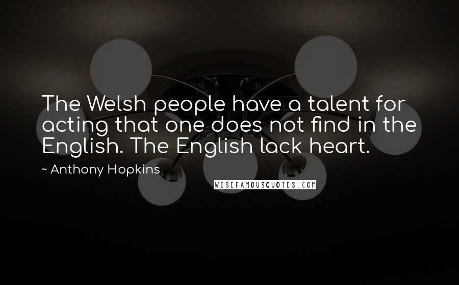 Anthony Hopkins Quotes: The Welsh people have a talent for acting that one does not find in the English. The English lack heart.