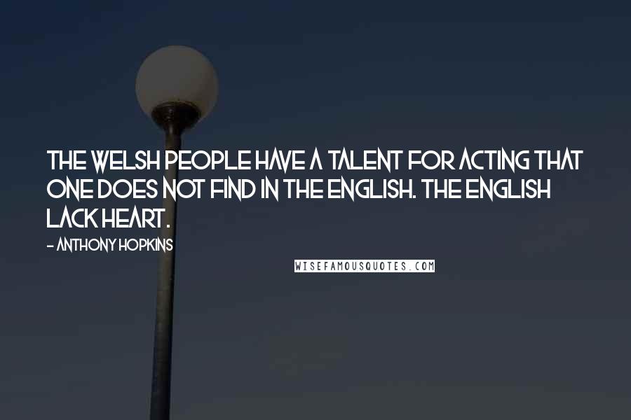 Anthony Hopkins Quotes: The Welsh people have a talent for acting that one does not find in the English. The English lack heart.