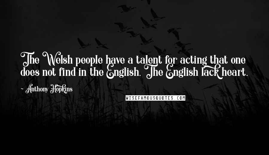 Anthony Hopkins Quotes: The Welsh people have a talent for acting that one does not find in the English. The English lack heart.