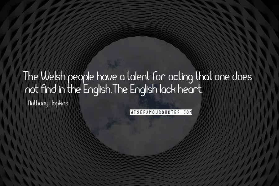 Anthony Hopkins Quotes: The Welsh people have a talent for acting that one does not find in the English. The English lack heart.