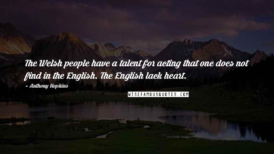 Anthony Hopkins Quotes: The Welsh people have a talent for acting that one does not find in the English. The English lack heart.