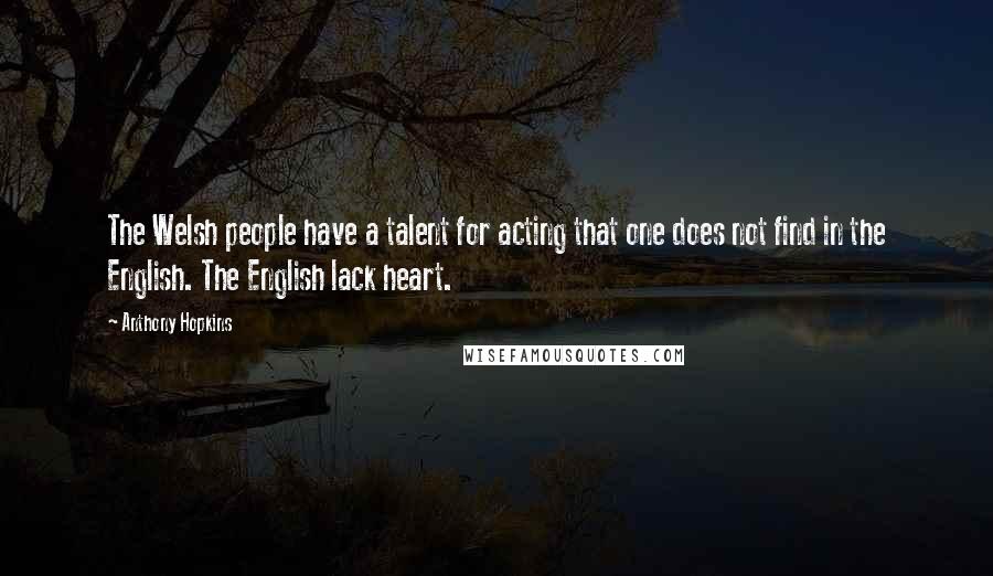 Anthony Hopkins Quotes: The Welsh people have a talent for acting that one does not find in the English. The English lack heart.