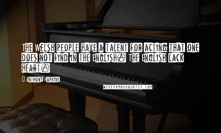 Anthony Hopkins Quotes: The Welsh people have a talent for acting that one does not find in the English. The English lack heart.