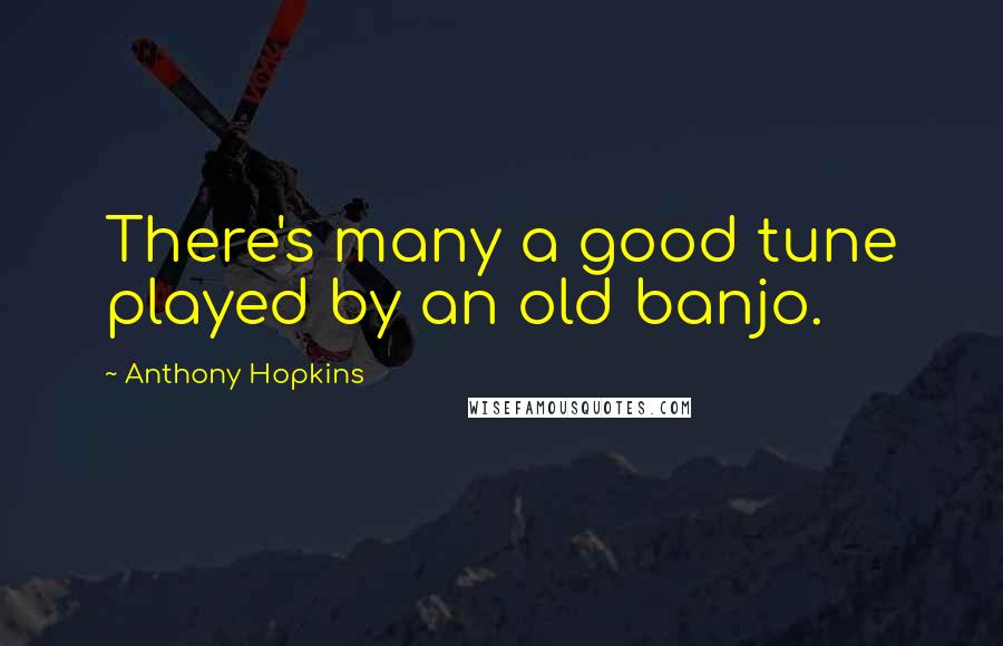 Anthony Hopkins Quotes: There's many a good tune played by an old banjo.