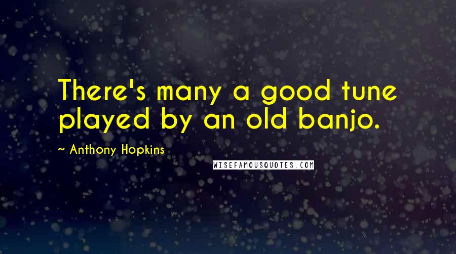 Anthony Hopkins Quotes: There's many a good tune played by an old banjo.