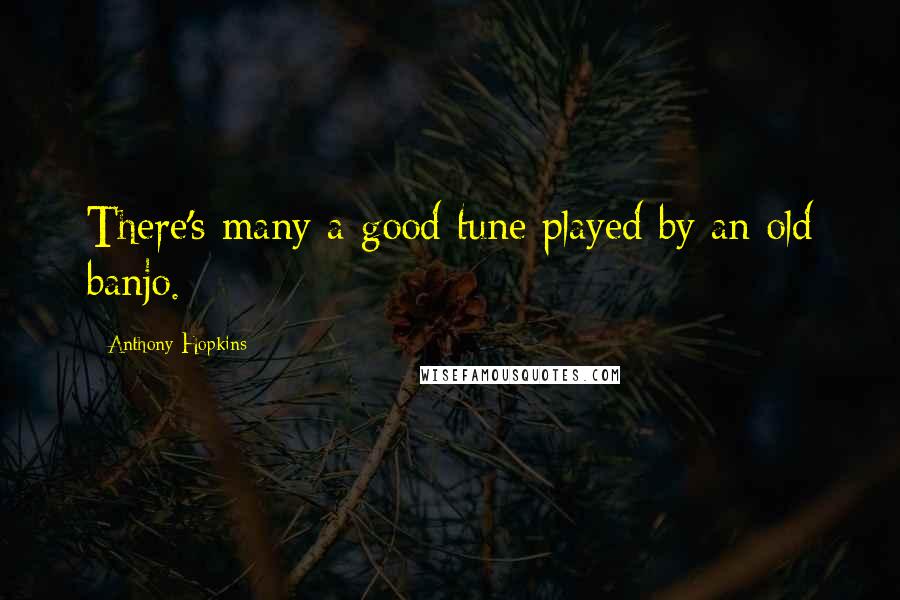 Anthony Hopkins Quotes: There's many a good tune played by an old banjo.