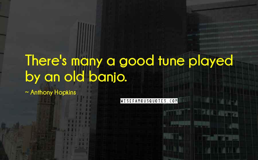 Anthony Hopkins Quotes: There's many a good tune played by an old banjo.