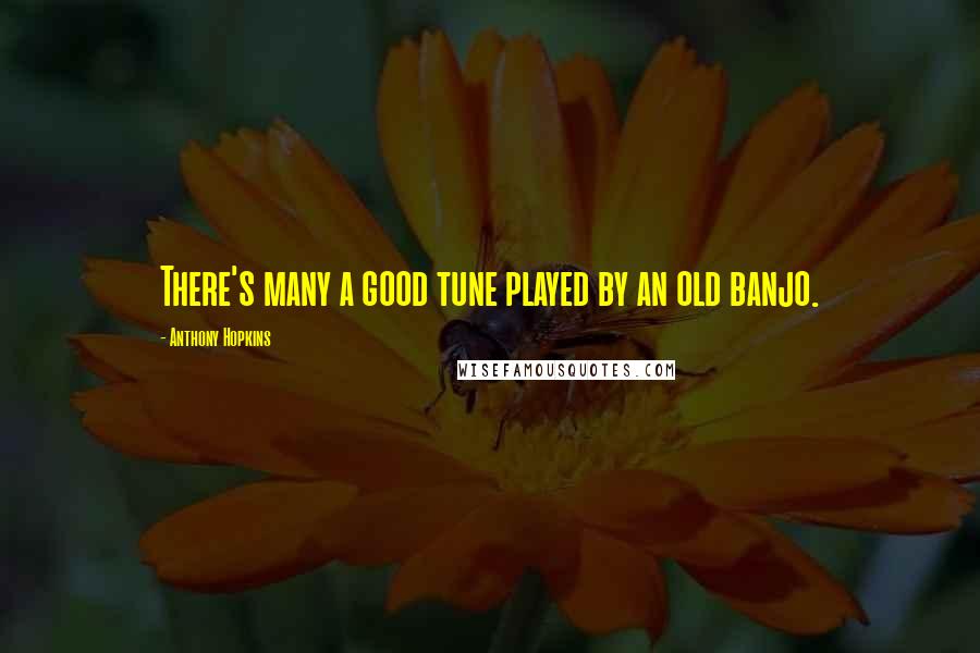 Anthony Hopkins Quotes: There's many a good tune played by an old banjo.