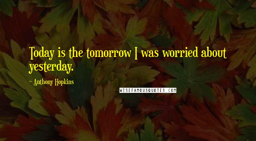 Anthony Hopkins Quotes: Today is the tomorrow I was worried about yesterday.