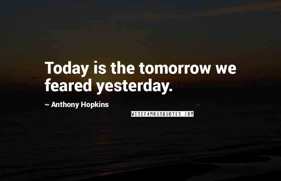 Anthony Hopkins Quotes: Today is the tomorrow we feared yesterday.