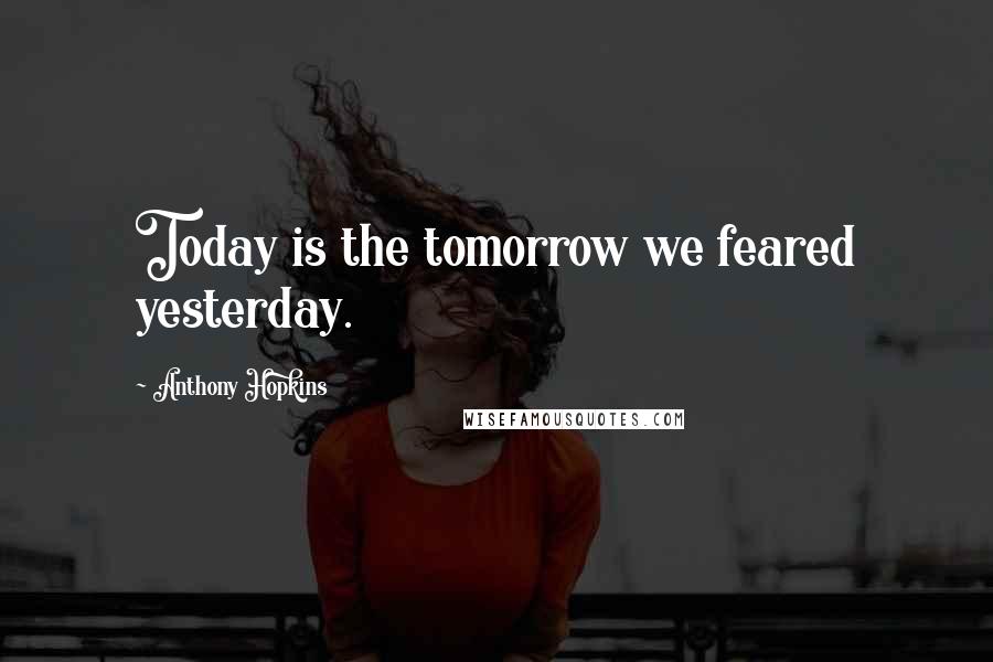Anthony Hopkins Quotes: Today is the tomorrow we feared yesterday.