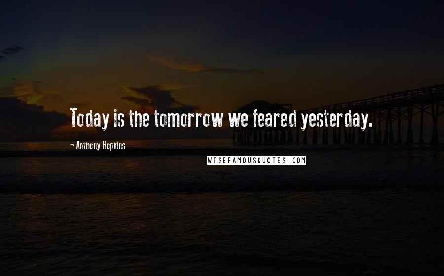 Anthony Hopkins Quotes: Today is the tomorrow we feared yesterday.