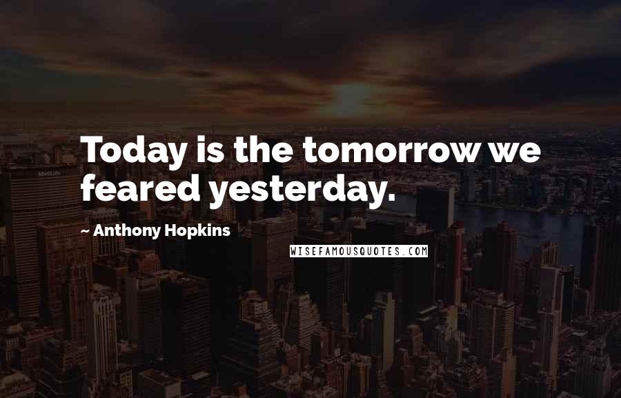 Anthony Hopkins Quotes: Today is the tomorrow we feared yesterday.