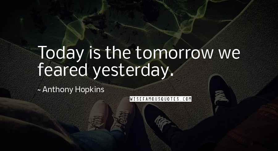 Anthony Hopkins Quotes: Today is the tomorrow we feared yesterday.
