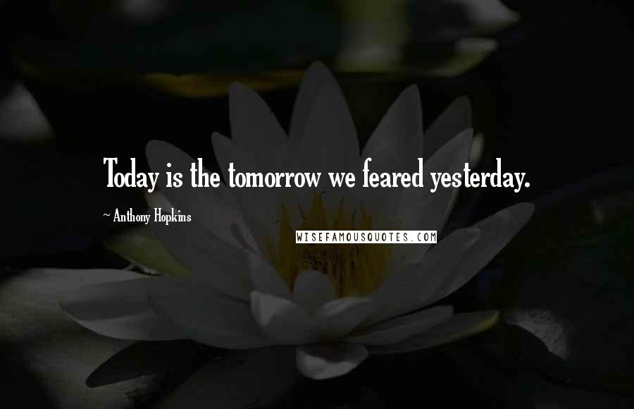 Anthony Hopkins Quotes: Today is the tomorrow we feared yesterday.