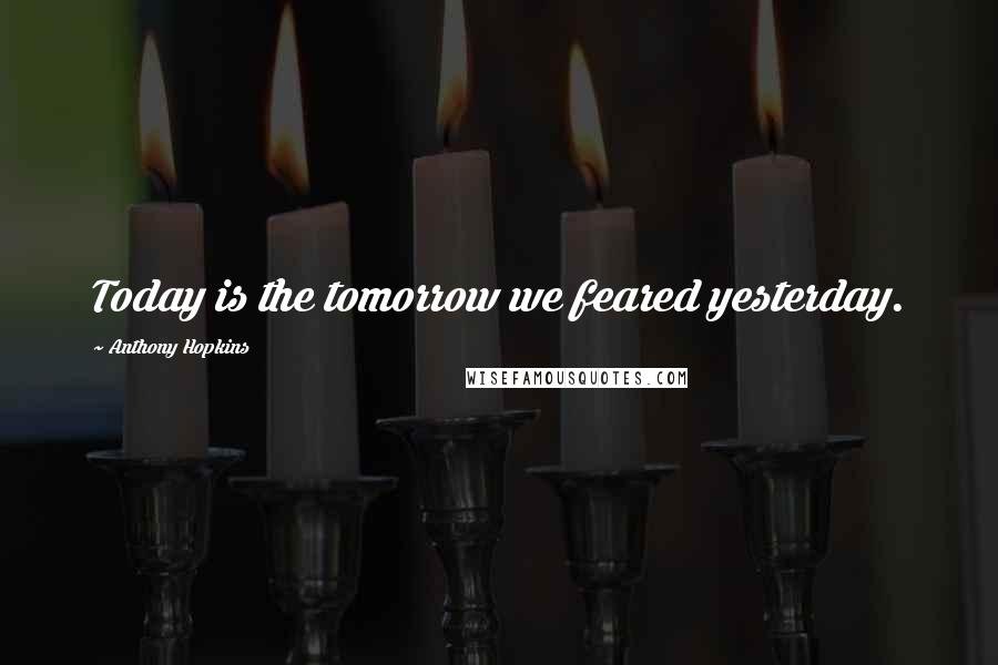 Anthony Hopkins Quotes: Today is the tomorrow we feared yesterday.