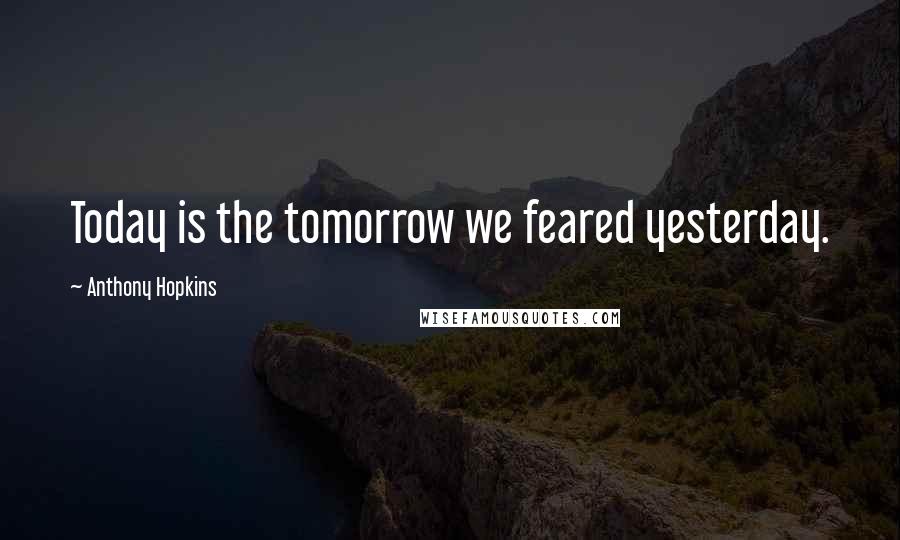 Anthony Hopkins Quotes: Today is the tomorrow we feared yesterday.