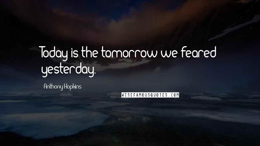 Anthony Hopkins Quotes: Today is the tomorrow we feared yesterday.