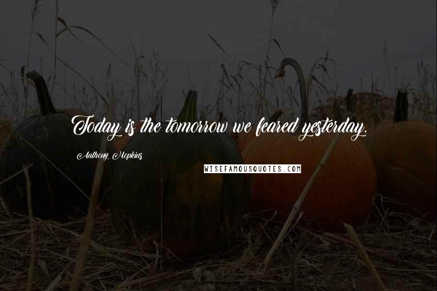 Anthony Hopkins Quotes: Today is the tomorrow we feared yesterday.