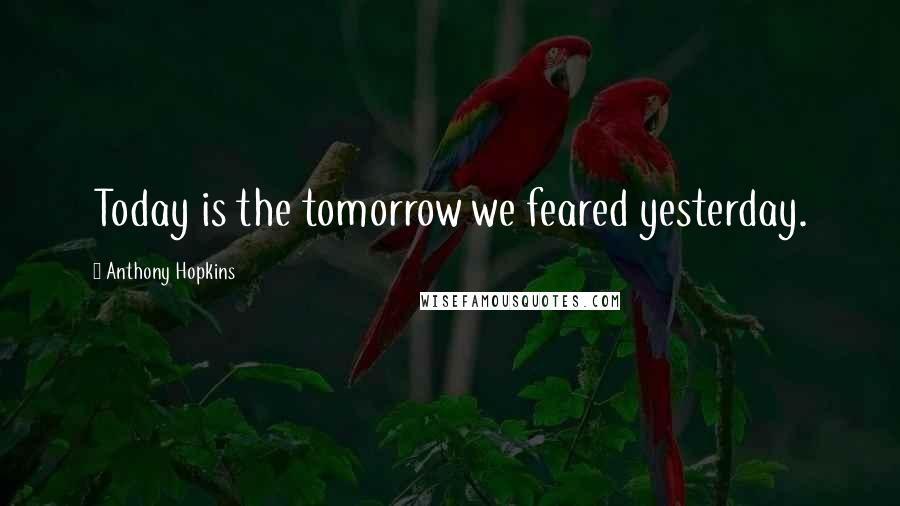 Anthony Hopkins Quotes: Today is the tomorrow we feared yesterday.