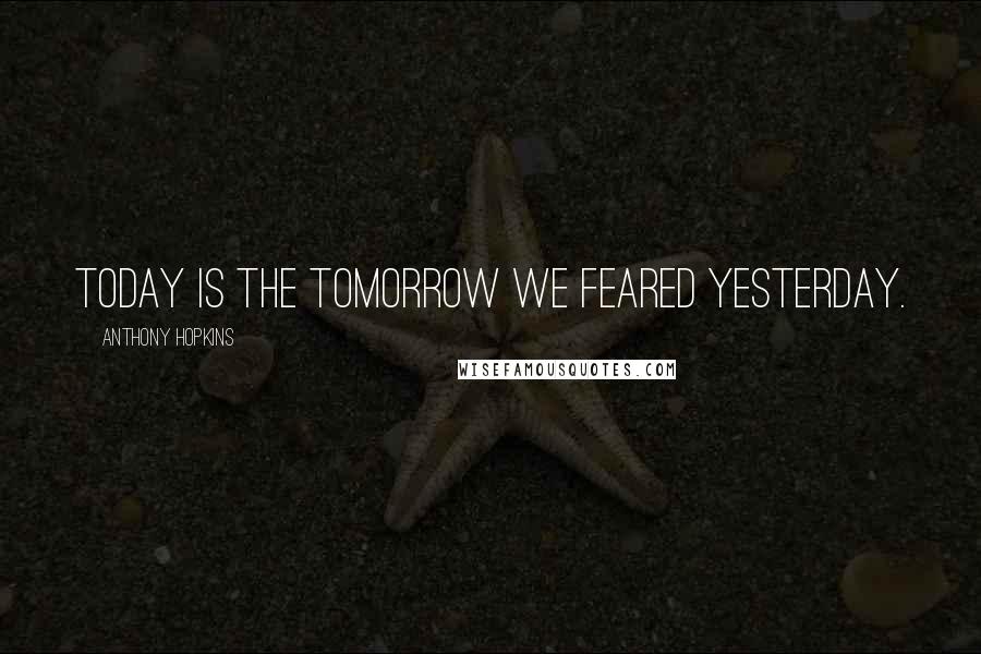 Anthony Hopkins Quotes: Today is the tomorrow we feared yesterday.