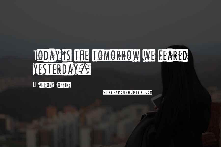 Anthony Hopkins Quotes: Today is the tomorrow we feared yesterday.