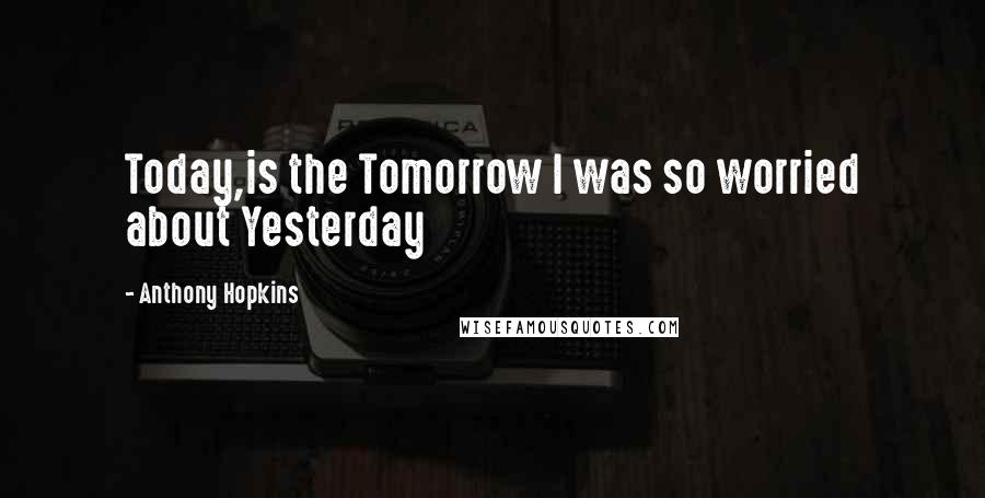 Anthony Hopkins Quotes: Today,is the Tomorrow I was so worried about Yesterday