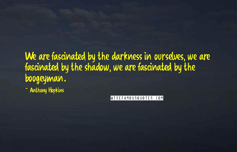 Anthony Hopkins Quotes: We are fascinated by the darkness in ourselves, we are fascinated by the shadow, we are fascinated by the boogeyman.
