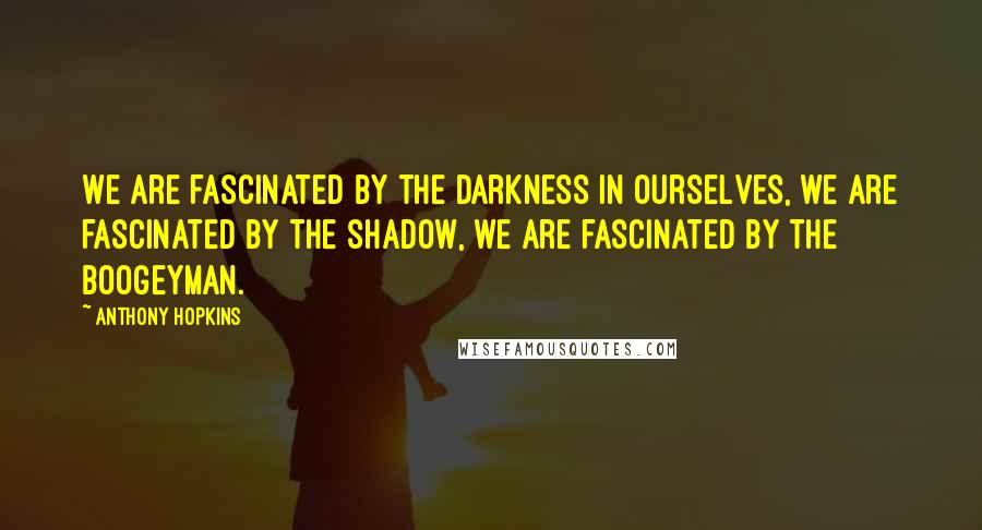 Anthony Hopkins Quotes: We are fascinated by the darkness in ourselves, we are fascinated by the shadow, we are fascinated by the boogeyman.