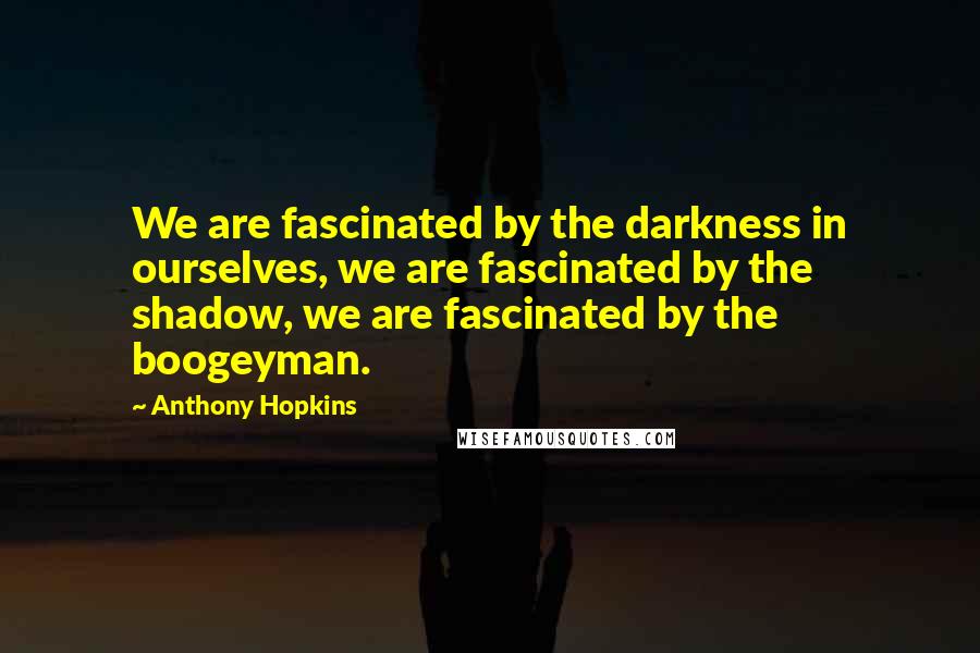 Anthony Hopkins Quotes: We are fascinated by the darkness in ourselves, we are fascinated by the shadow, we are fascinated by the boogeyman.