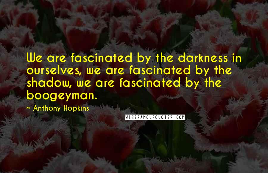 Anthony Hopkins Quotes: We are fascinated by the darkness in ourselves, we are fascinated by the shadow, we are fascinated by the boogeyman.