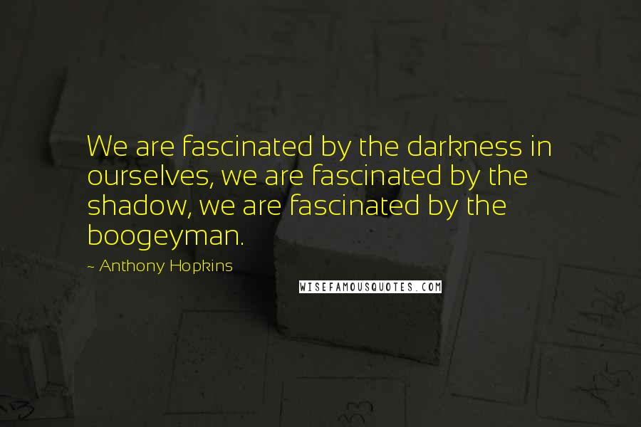 Anthony Hopkins Quotes: We are fascinated by the darkness in ourselves, we are fascinated by the shadow, we are fascinated by the boogeyman.